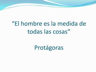 “El hombre es la medida de
todas las cosas”
Protágoras