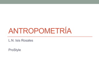 ANTROPOMETRÍA
L.N. Isis Rosales
ProStyle
 