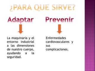 La maquinaria y el entorno industrial a las dimensiones de nuestro cuerpo, ayudando a la seguridad. 
Enfermedades cardiovasculares y sus complicaciones.  