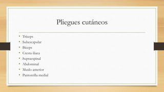 Pliegues cutáneos
• Tríceps
• Subescapular
• Bíceps
• Cresta iliaca
• Supraespinal
• Abdominal
• Muslo anterior
• Pantorrilla medial
 