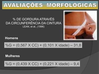 % DE GORDURA ATRAVÉS
DA CIRCUNFERÊNCIA DA CINTURA
LEAN, et al., (1996)
%G = (0,567 X CC) + (0,101 X idade) – 31,8
%G = (0,439 X CC) + (0,221 X idade) – 9,4
Homens
Mulheres
 