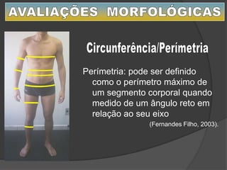 Perímetria: pode ser definido
como o perímetro máximo de
um segmento corporal quando
medido de um ângulo reto em
relação ao seu eixo
(Fernandes Filho, 2003).
C
 