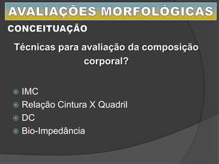  IMC
 Relação Cintura X Quadril
 DC
 Bio-Impedância
Técnicas para avaliação da composição
corporal?
 