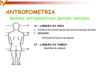 ANTROPOMETRIA
Medidas antropométricas (posição sentado):
19 - LARGURA DA ANCA
 Distância horizontal máxima das ancas na posição sentada.
 Aplicações:
27 – LARGURA DA CABEÇA
(medidas da cabeça)
Definição da largura do assento
 