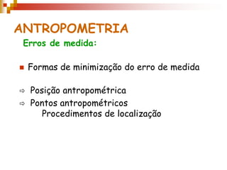 ANTROPOMETRIA
 Formas de minimização do erro de medida
 Posição antropométrica
 Pontos antropométricos
Procedimentos de localização
Erros de medida:
 