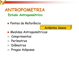 ANTROPOMETRIA
 Estudo Antropométrico:

   Pontos de Referência
                           Acidentes ósseos
 Medidas Antropométricas
 Comprimentos
 Perímetros
 Diâmetros
 Pregas Adiposas
 