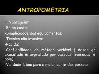  Vantagens:
-Baixo custo;
-Simplicidade dos equipamentos;
-Técnica não invasiva;
-Rápida;
-Confiabilidade do método variável ( desde q/
executado interpretado por pessoas treinadas, é
bom)
-Validade é boa para a maior parte das pessoas
 