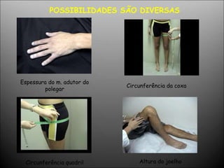 Espessura do m. adutor do
polegar
Circunferência da coxa
Circunferência quadril Altura do joelho
POSSIBILIDADES SÃO DIVERSAS
 