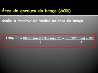 Área de gordura do braço (AGB)
Avalia a reserva de tecido adiposo do braço.
AGB(cm²) = CMB (cm)x [DCT(mm)  10 –  x [DCT (mm)  10]²
2 4
 
