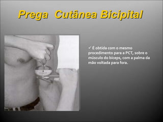 Prega Cutânea Bicipital
 É obtida com o mesmo
procedimento para a PCT, sobre o
músculo do bíceps, com a palma da
mão voltada para fora.
 