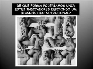 DE QUE FORMA PODERÍAMOS UNIR
ESTES INDICADORES DEFININDO UM
DIAGNÓSTICO NUTRICIONAL?
 