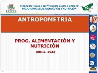 UNIDAD DE REDES Y SERVICIOS DE SALUD Y CALIDAD
PROGRAMA DE ALIMENTACIÓN Y NUTRICIÓN
ANTROPOMETRIA
PROG. ALIMENTACIÒN Y
NUTRICIÒN
ABRIL 2023
 