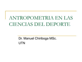 ANTROPOMETRIA EN LAS
CIENCIAS DEL DEPORTE
Dr. Manuel Chiriboga MSc.
UTN

 