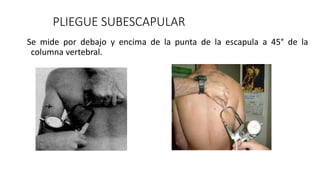 PLIEGUE SUBESCAPULAR
Se mide por debajo y encima de la punta de la escapula a 45° de la
columna vertebral.
 