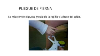 PLIEGUE DE PIERNA
Se mide entre el punto medio de la rodilla y la base del talón.
 