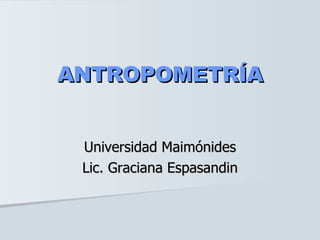 ANTROPOMETRÍA Universidad Maimónides Lic. Graciana Espasandin 