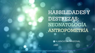 HABBILIDADES Y
DESTREZAS:
NEONATOLOGÍA
ANTROPOMETRÍA
M A HINOJOSA-SANDOVAL
2020
https://es2.slideshare.net/MAHINOJOSA45/antropometria-neonatal-2020-v10
 