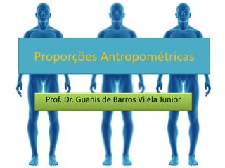 Proporções Antropométricas
Prof. Dr. Guanis de Barros Vilela Junior
 