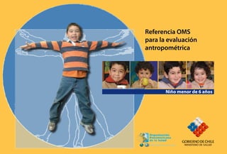 Referencia OMS
para la evaluación
antropométrica




       Niño menor de 6 años




                Niño menor de 6 años   
 