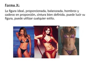 Forma X:
La figura ideal, proporcionada, balanceada, hombros y
caderas en proporción, cintura bien definida, puede lucir su
figura, puede utilizar cualquier estilo.
 