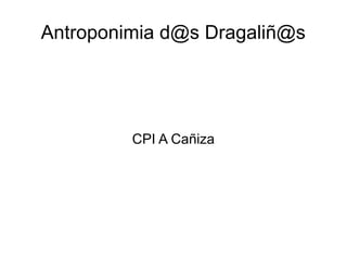 Antroponimia d@s Dragaliñ@s
CPI A Cañiza
 