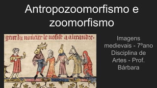 Antropozoomorfismo e
zoomorfismo
Imagens
medievais - 7ºano
Disciplina de
Artes - Prof.
Bárbara
 