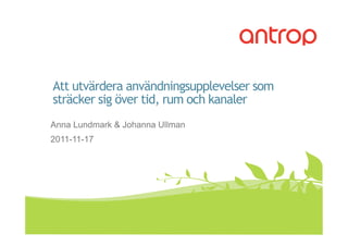 Att utvärdera användningsupplevelser som
    sträcker sig över tid, rum och kanaler
    Anna Lundmark & Johanna Ullman
    2011-11-17




1            Rapport         11-11-22
 