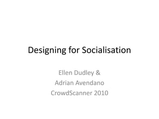 Designing for Socialisation Ellen Dudley &  Adrian Avendano CrowdScanner 2010 