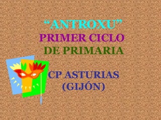 “ ANTROXU” PRIMER CICLO   DE PRIMARIA CP ASTURIAS (GIJÓN) 