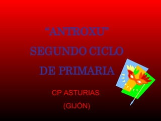 “ ANTROXU” SEGUNDO CICLO DE PRIMARIA CP ASTURIAS  (GIJÓN) 
