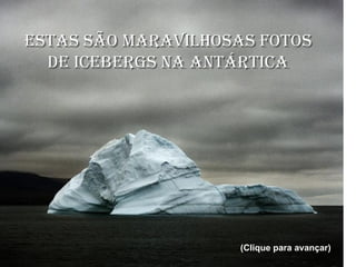 ESTAS SÃO MARAVILHOSAS FOTOS
  DE ICEBERGS NA ANTÁRTICA




                    (Clique para avançar)
 