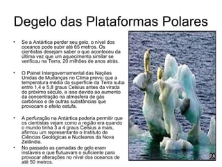 Degelo das Plataformas Polares
• Se a Antártica perder seu gelo, o nível dos
oceanos pode subir até 65 metros. Os
cientist...