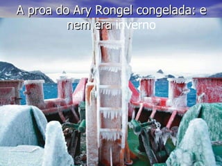 A proa do Ary Rongel congelada: e nem era  inverno 