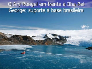 O Ary Rongel em frente à Ilha Rei George: suporte à base brasileira 