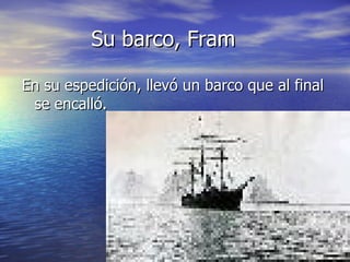 Su barco, Fram

En su espedición, llevó un barco que al final
 se encalló.
 