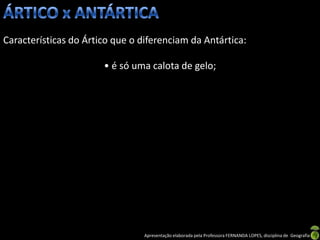 Características do Ártico que o diferenciam da Antártica:

                       • é só uma calota de gelo;




                                 Apresentação elaborada pela Professora FERNANDA LOPES, disciplina de Geografia
 
