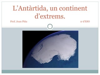 L’Antàrtida, un continent
d’extrems.
Prof. Joan Piña 1r d’ESO
 