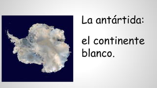 La antártida:
el continente
blanco.
 