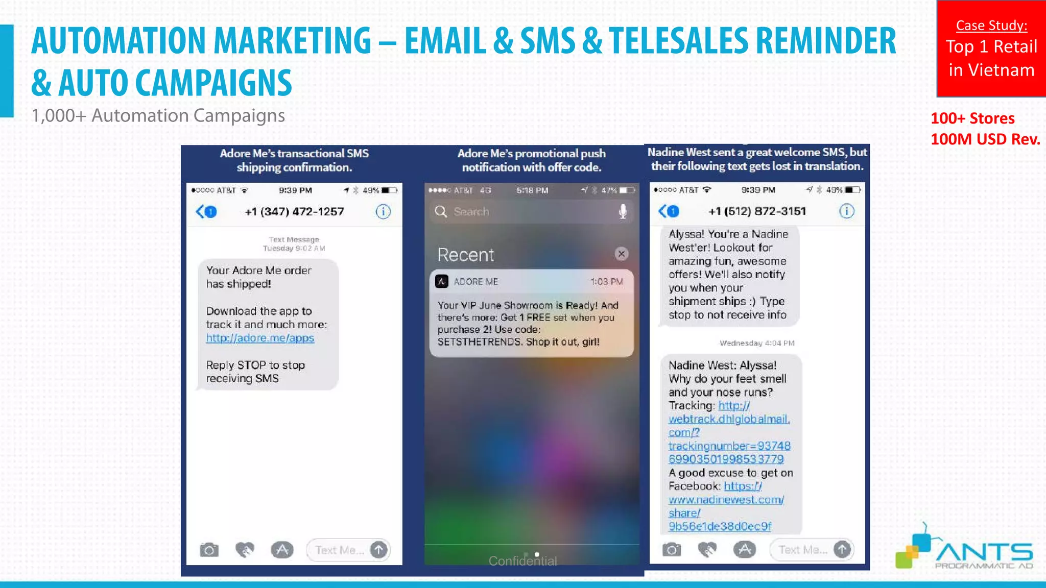 AUTOMATION MARKETING – EMAIL & SMS &TELESALES REMINDER
& AUTO CAMPAIGNS
1,000+ Automation Campaigns
Confidential
100+ Stores
100M USD Rev.
Case Study:
Top 1 Retail
in Vietnam
 