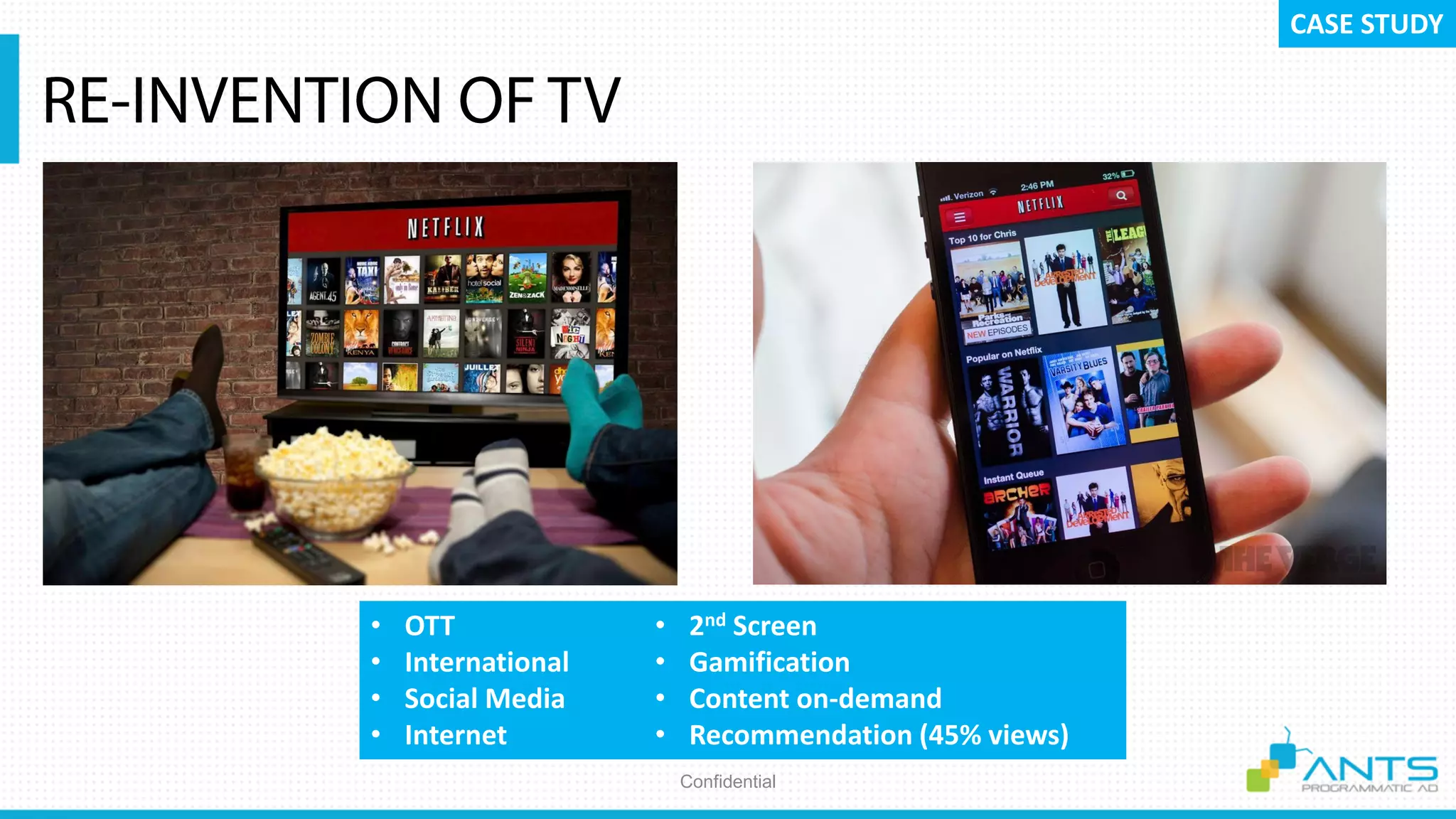 Confidential
CASE STUDY
• OTT
• International
• Social Media
• Internet
• 2nd Screen
• Gamification
• Content on-demand
• Recommendation (45% views)
 
