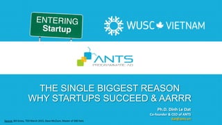 THE SINGLE BIGGEST REASON
WHY STARTUPS SUCCEED & AARRR
Source: Bill Gross, TED March 2015, Dave McClure, Master of 500 Hats
Ph.D. Dinh Le Dat
Co-founder & CEO of ANTS
dat@ants.vn
 