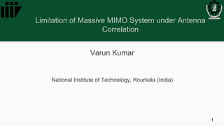 Limitation of Massive MIMO System under Antenna
Correlation
Varun Kumar
National Institute of Technology, Rourkela (India)
1
 