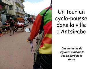 Un tour en
cyclo-pousse
dans la ville
d’Antsirabe
Des vendeurs de
légumes à même le
sol au bord de la
route.
 