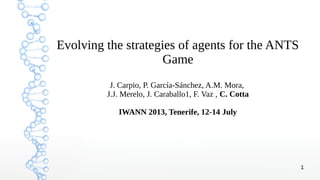 1
Evolving the strategies of agents for the ANTS
Game
J. Carpio, P. García-Sánchez, A.M. Mora,
J.J. Merelo, J. Caraballo1, F. Vaz , C. Cotta
IWANN 2013, Tenerife, 12-14 July
 