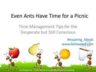Even Ants Have Time for a Picnic 
Time Management Tips for the Desperate but Still Conscious 
Facilitated by: Faith Wood of Inspiring Minds Consulting 
#Inspiring_Minds 
www.faithwood.com  