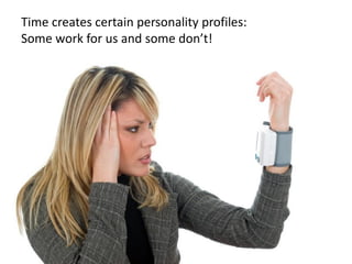 Time creates certain personality profiles: 
Some work for us and some don’t!  