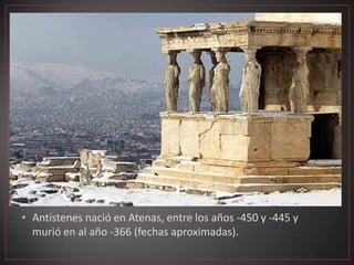 • Antístenes nació en Atenas, entre los años -450 y -445 y
  murió en al año -366 (fechas aproximadas).
 