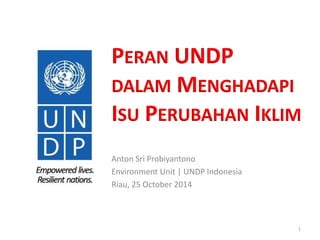 PERAN UNDP 
DALAM MENGHADAPI 
ISU PERUBAHAN IKLIM 
Anton Sri Probiyantono 
Environment Unit | UNDP Indonesia 
Riau, 25 October 2014 
1 
 