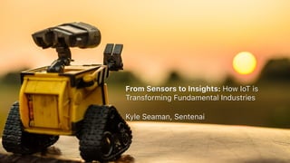 From Sensors to Insights: How IoT is
Transforming Fundamental Industries
Kyle Seaman, Sentenai
 