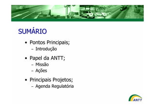 SUMÁRIO
 • Pontos Principais;
    –   Introdução

 • Papel da ANTT;
    –   Missão
    –   Ações

 • Principais Projetos;
    –   Agenda Regulatória
 